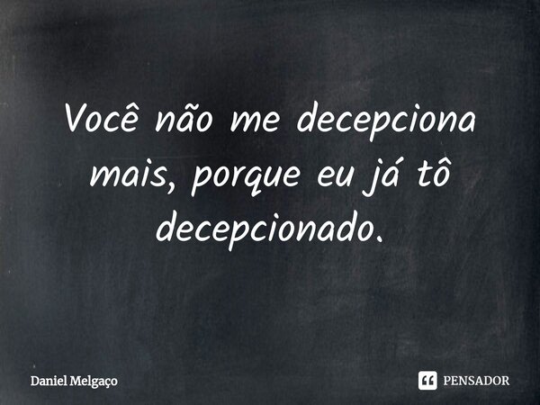 Você não me decepciona mais, porque eu já tô decepcionado.... Frase de Daniel Melgaço.