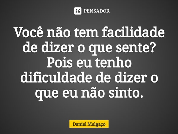 ⁠Você não tem facilidade de dizer o que sente? Pois eu tenho dificuldade de dizer o que eu não sinto.... Frase de Daniel Melgaço.