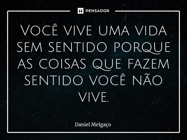 ⁠Você vive uma vida sem sentido porque as coisas que fazem sentido você não vive.... Frase de Daniel Melgaço.