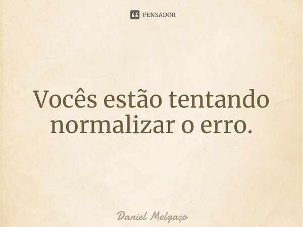 ⁠Vocês estão tentando normalizar o erro.... Frase de Daniel Melgaço.