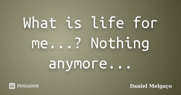 What is life for me...? Nothing anymore...... Frase de Daniel Melgaço.