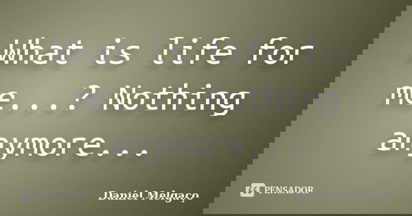 What is life for me...? Nothing anymore...... Frase de Daniel Melgaço.