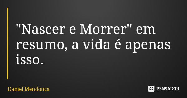 "Nascer e Morrer" em resumo, a vida é apenas isso.... Frase de Daniel Mendonça.