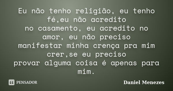 Eu não tenho religião, eu tenho fé,eu não acredito no casamento, eu acredito no amor, eu não preciso manifestar minha crença pra mim crer,se eu preciso provar a... Frase de Daniel Menezes.