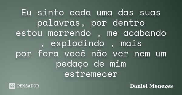 Eu sinto cada uma das suas palavras, por dentro estou morrendo , me acabando , explodindo , mais por fora você não ver nem um pedaço de mim estremecer... Frase de Daniel Menezes.