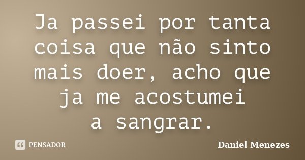 Ja passei por tanta coisa que não sinto mais doer, acho que ja me acostumei a sangrar.... Frase de Daniel Menezes.