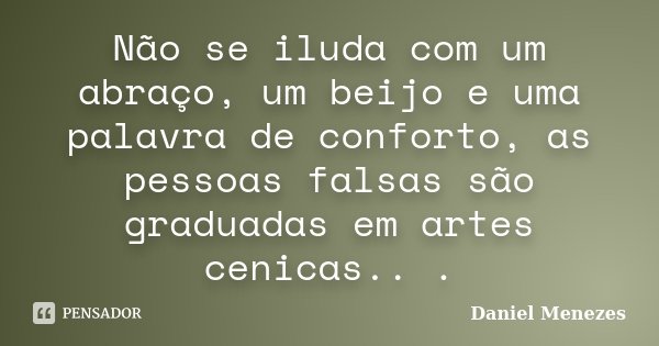 Não se iluda com um abraço, um beijo e uma palavra de conforto, as pessoas falsas são graduadas em artes cenicas.. .... Frase de Daniel Menezes.