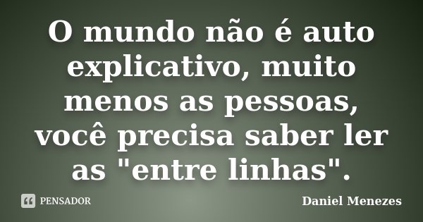 O mundo não é auto explicativo, muito menos as pessoas, você precisa saber ler as "entre linhas".... Frase de Daniel Menezes.