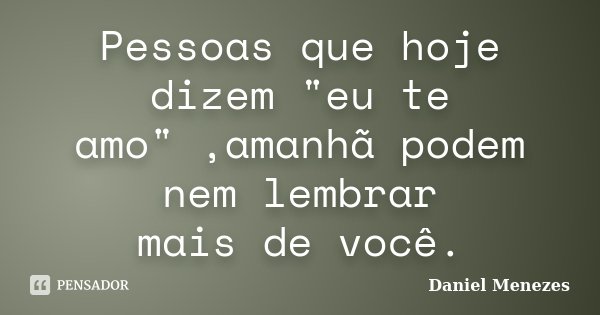 Pessoas que hoje dizem "eu te amo" ,amanhã podem nem lembrar mais de você.... Frase de Daniel Menezes.