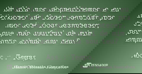 Um dia nos despediremos e eu deixarei de fazer sentido pra ti, mas até isso acontecer, por que não usufrui de mim enquanto ainda sou teu? Ass.: Tempo.... Frase de Daniel Messias Gonçalves.