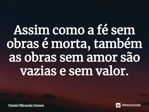 Assim como a fé sem obras é morta, também as obras sem amor são vazias e sem valor.... Frase de Daniel Miranda Gomes.