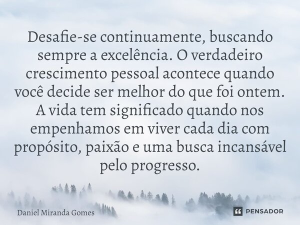 ⁠Desafie-se continuamente, buscando sempre a excelência. O verdadeiro crescimento pessoal acontece quando você decide ser melhor do que foi ontem. A vida tem si... Frase de Daniel Miranda Gomes.