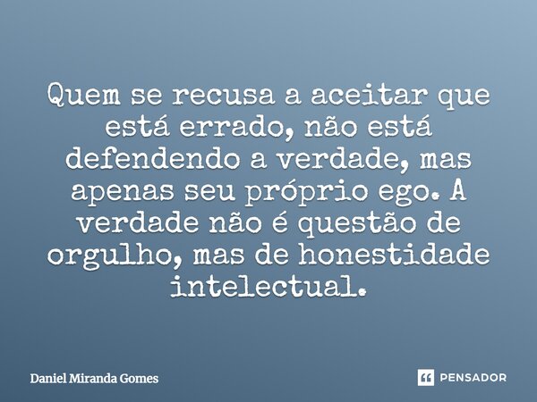 Quem se recusa a aceitar que está errado, não está defendendo a verdade, mas apenas seu próprio ego. ⁠A verdade não é questão de orgulho, mas de honestidade int... Frase de Daniel Miranda Gomes.