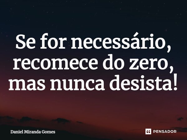 ⁠Se for necessário, recomece do zero, mas nunca desista!... Frase de Daniel Miranda Gomes.