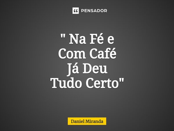 " Na Fé e Com Café Já Deu Tudo Certo "... Frase de Daniel Miranda.