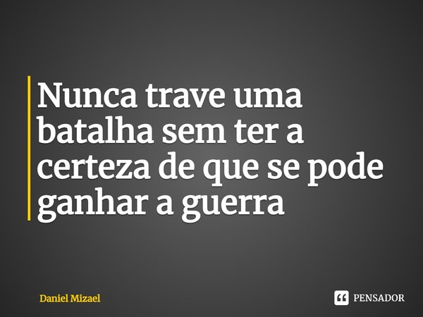 ⁠Nunca trave uma batalha sem ter a certeza de que se pode ganhar a guerra... Frase de Daniel Mizael.