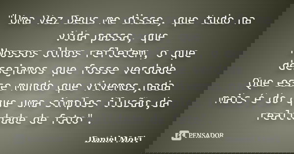 "Uma Vez Deus me disse, que tudo na vida passa, que Nossos olhos refletem, o que desejamos que fosse verdade Que esse mundo que vivemos,nada mais é do que ... Frase de Daniel MoFi.
