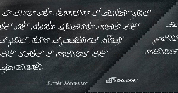 O erro do homem é achar que sabe de tudo. Quanto mais ele pensa que tem a palavra final, menos ele sabe e menos ele aprende.... Frase de Daniel Momesso.