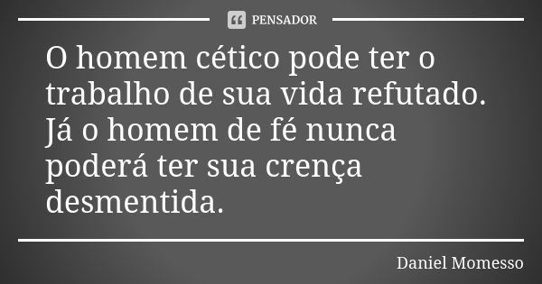 O homem cético pode ter o trabalho de sua vida refutado. Já o homem de fé nunca poderá ter sua crença desmentida.... Frase de Daniel Momesso.