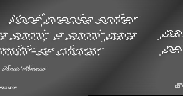 Você precisa sofrer para sorrir, e sorrir para permitir-se chorar.... Frase de Daniel Momesso.