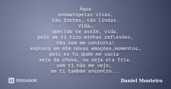 Água onomatopeias vivas, tão fortes, tão lindas. Vida… apelido te assim, vida. pois de ti tiro minhas reflexões, teu som me conforta! exploro em mim novas emoçõ... Frase de Daniel Monteiro.