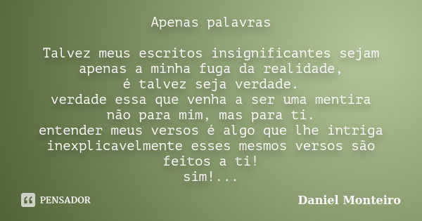 Apenas palavras Talvez meus escritos insignificantes sejam apenas a minha fuga da realidade, é talvez seja verdade. verdade essa que venha a ser uma mentira não... Frase de Daniel Monteiro.