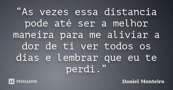 “As vezes essa distancia pode até ser a melhor maneira para me aliviar a dor de ti ver todos os dias e lembrar que eu te perdi.”... Frase de Daniel Monteiro.