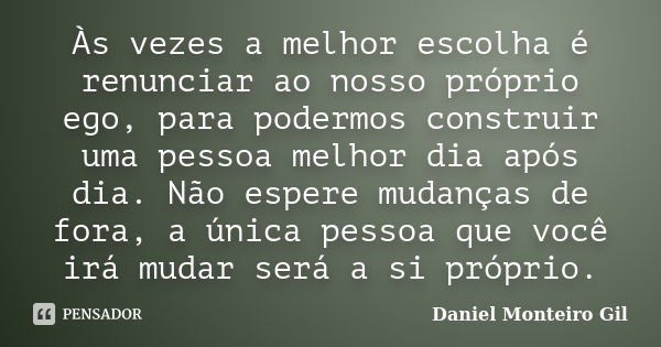 Às vezes a melhor escolha é renunciar ao nosso próprio ego, para podermos construir uma pessoa melhor dia após dia. Não espere mudanças de fora, a única pessoa ... Frase de Daniel Monteiro Gil.