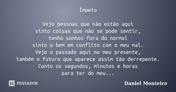 Ímpeto Vejo pessoas que não estão aqui sinto coisas que não se pode sentir, tenho sonhos fora do normal sinto o bem em conflito com o meu mal. Vejo o passado aq... Frase de Daniel Monteiro.