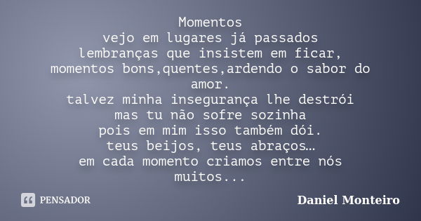 Momentos vejo em lugares já passados lembranças que insistem em ficar, momentos bons,quentes,ardendo o sabor do amor. talvez minha insegurança lhe destrói mas t... Frase de Daniel Monteiro.