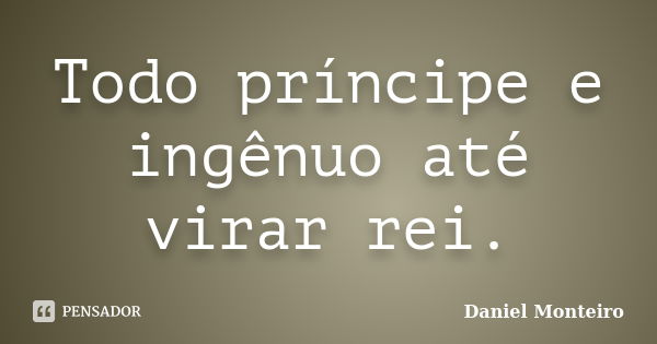 Todo príncipe e ingênuo até virar rei.... Frase de Daniel Monteiro.