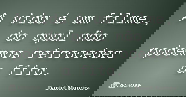 A vida é um filme, do qual não podemos retroceder a fita.... Frase de Daniel Moreira.