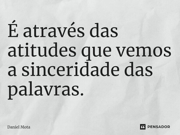 ⁠É através das atitudes que vemos a sinceridade das palavras.... Frase de Daniel Mota.