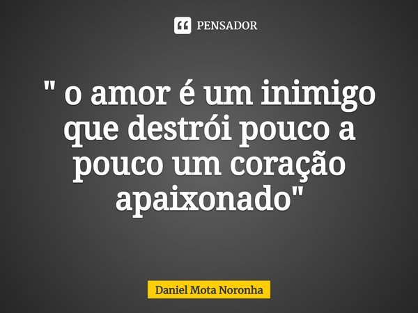 ⁠" o amor é um inimigo que destrói pouco a pouco um coração apaixonado "... Frase de Daniel Mota Noronha.