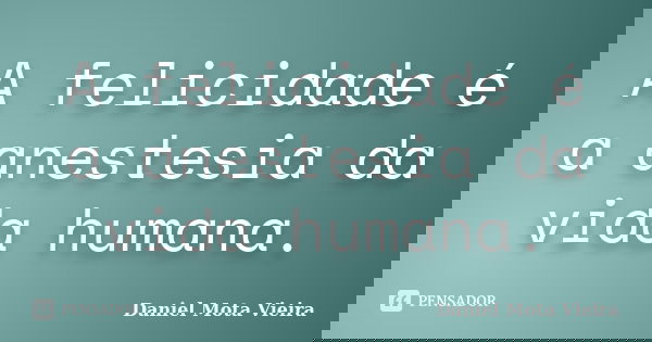 A felicidade é a anestesia da vida humana.... Frase de Daniel Mota Vieira.
