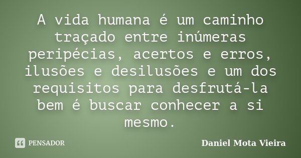 A vida humana é um caminho traçado entre inúmeras peripécias, acertos e erros, ilusões e desilusões e um dos requisitos para desfrutá-la bem é buscar conhecer a... Frase de Daniel Mota Vieira.