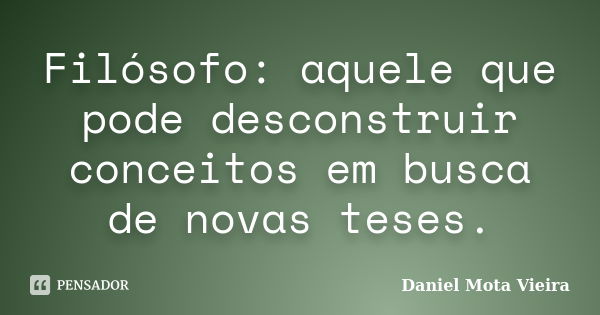 Filósofo: aquele que pode desconstruir conceitos em busca de novas teses.... Frase de Daniel Mota Vieira.