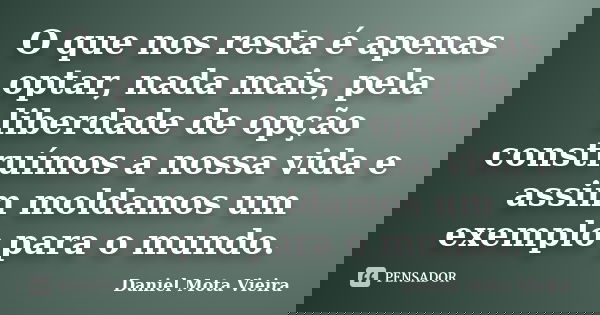 O que nos resta é apenas optar, nada mais, pela liberdade de opção construímos a nossa vida e assim moldamos um exemplo para o mundo.... Frase de Daniel Mota Vieira.