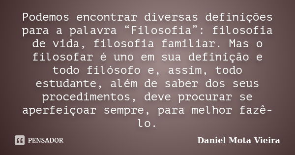 Podemos encontrar diversas definições para a palavra “Filosofia”: filosofia de vida, filosofia familiar. Mas o filosofar é uno em sua definição e todo filósofo ... Frase de Daniel Mota Vieira.