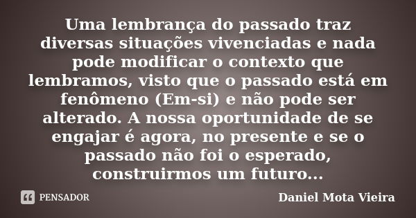 Uma lembrança do passado traz diversas situações vivenciadas e nada pode modificar o contexto que lembramos, visto que o passado está em fenômeno (Em-si) e não ... Frase de Daniel Mota Vieira.