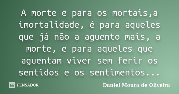 A morte e para os mortais,a imortalidade, é para aqueles que já não a aguento mais, a morte, e para aqueles que aguentam viver sem ferir os sentidos e os sentim... Frase de Daniel Moura de Oliveira.