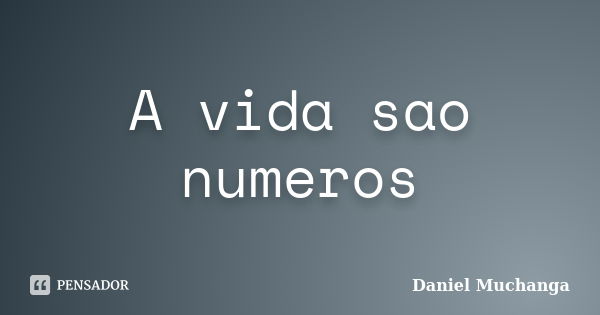 A vida sao numeros... Frase de Daniel Muchanga.