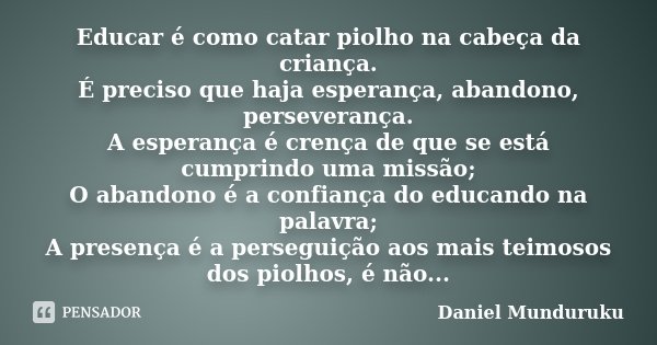 Educar é como catar piolho na cabeça da criança. É preciso que haja esperança, abandono, perseverança. A esperança é crença de que se está cumprindo uma missão;... Frase de Daniel Munduruku.