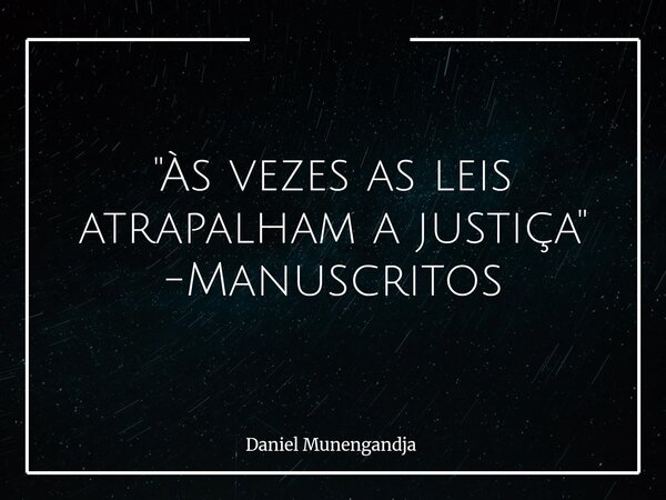 "Às vezes as leis atrapalham a justiça " -Manuscritos... Frase de Daniel Munengandja.