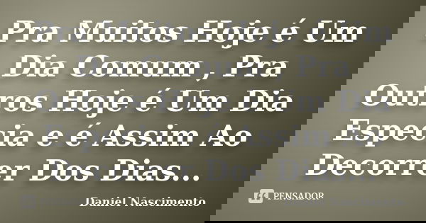 Pra Muitos Hoje é Um Dia Comum , Pra Outros Hoje é Um Dia Especia e é Assim Ao Decorrer Dos Dias...... Frase de Daniel Nascimento.