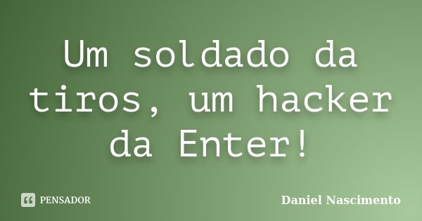 Um soldado da tiros, um hacker da Enter!... Frase de Daniel Nascimento.