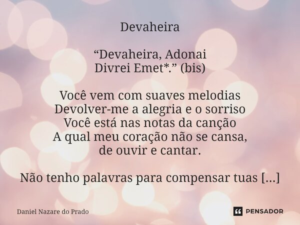 ⁠Devaheira “Devaheira, Adonai Divrei Emet*.” (bis) Você vem com suaves melodias Devolver-me a alegria e o sorriso Você está nas notas da canção A qual meu coraç... Frase de Daniel Nazaré do Prado.