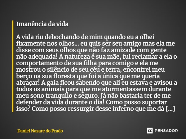 Imanência da vida A vida riu debochando de mim quando eu a olhei fixamente nos olhos… eu quis ser seu amigo mas ela me disse com seus olhos que não faz amizade... Frase de Daniel Nazaré do Prado.