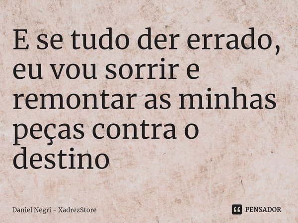 E se tudo der errado, eu vou sorrir e remontar as minhas peças contra o destino... Frase de Daniel Negri - XadrezStore.