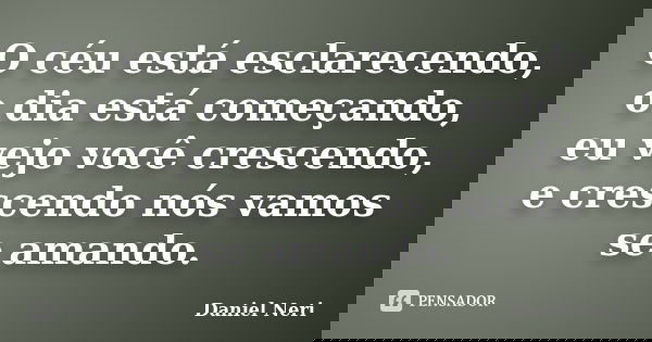 O céu está esclarecendo, o dia está começando, eu vejo você crescendo, e crescendo nós vamos se amando.... Frase de Daniel Neri.